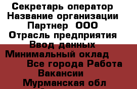 Секретарь-оператор › Название организации ­ Партнер, ООО › Отрасль предприятия ­ Ввод данных › Минимальный оклад ­ 24 000 - Все города Работа » Вакансии   . Мурманская обл.,Апатиты г.